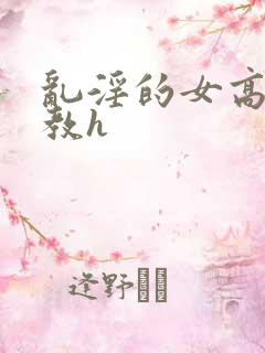 乱淫的女高中调教h