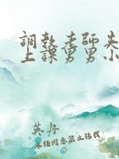 调教老师夹震蛋上课男男小说