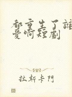 都重生了谁谈恋爱啊短剧