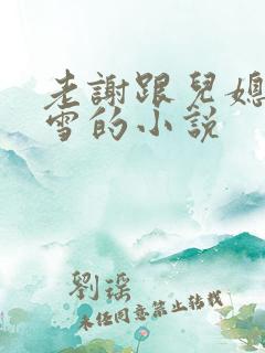 老谢跟儿媳妇韩雪的小说