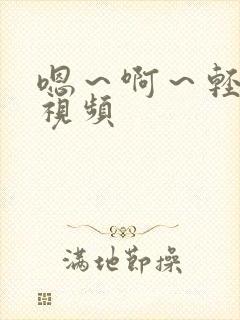 嗯～啊～轻一点视频