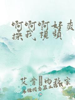 啊啊啊好爽用力操我视频