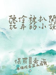 陈伶被扒开双腿玩弄的小说