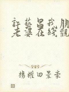 许艺昌我朋友的老婆在线观看