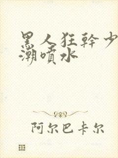 黑人狂干少妇高潮喷水