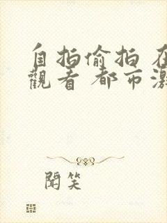 自拍偷拍 在线观看 都市激情