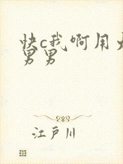 快c我啊用力嗯男男