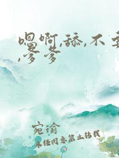 嗯啊,舔,不要,爹爹