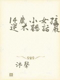 14岁小女孩叛逆不听话严重怎么办