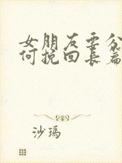 女朋友要分手如何挽回长篇大论