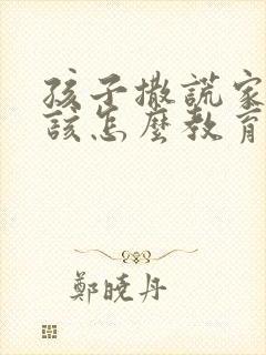 孩子撒谎家长应该怎么教育