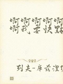 啊啊啊啊啊啊啊啊我要快点