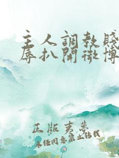 主人调教贱奴羞辱扒开微博小说