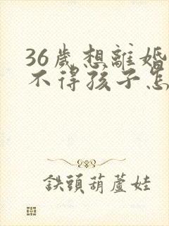 36岁想离婚舍不得孩子怎么办