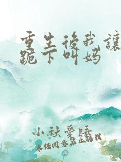 重生后我让前夫跪下叫妈