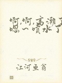 啊,啊,高潮了嗯～喷水了视频