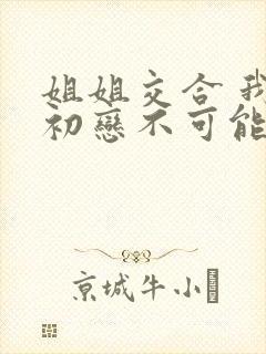 姐姐交合 我的初恋不可能是姐姐