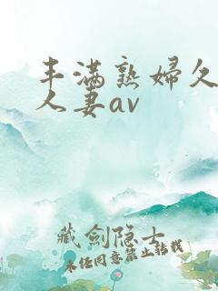 丰满熟妇久久久人妻av