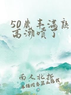 50岁丰满熟妇高潮喷了