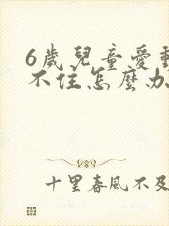 6岁儿童爱动坐不住怎么办