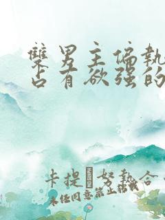 双男主偏执病态占有欲强的小说