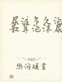 尿液多久泡沫不散算泡沫尿