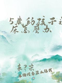 5岁的孩子还尿床怎么办