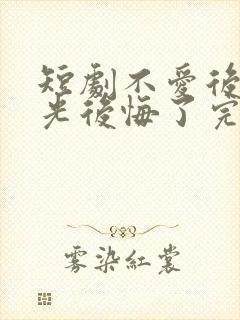 短剧不爱后白月光后悔了完整版