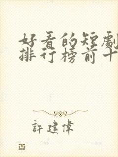 好看的短剧推荐排行榜前十名