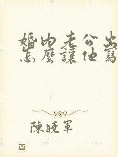 婚内老公出轨该怎么让他写保证书