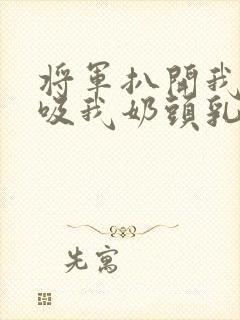 将军扒开我奶罩吸我奶头乳孔