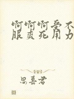 啊啊啊受不了舒服爽死用力插好舒服高潮了