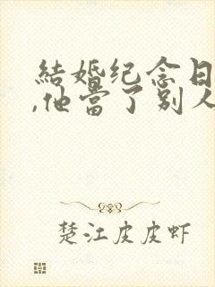 结婚纪念日当天,他当了别人的一日老公