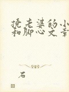 挠老婆的小豆豆和脚心文章