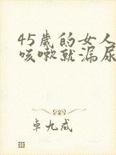 45岁的女人一咳嗽就漏尿怎么回事