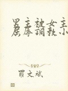 男主被女主玩弄屈辱调教小说