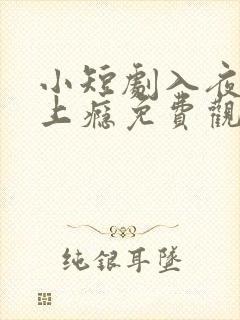 小短剧入夜对她上瘾免费观看