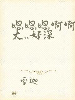 嗯嗯嗯啊啊啊好大..好深