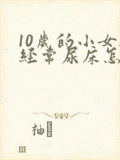 10岁的小女孩经常尿床怎么办