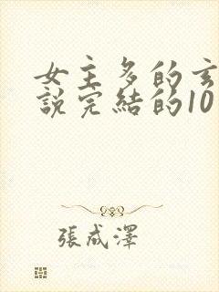 女主多的玄幻小说完结的10个以上