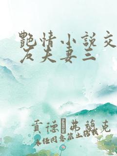 艳情小说交换女友夫妻三