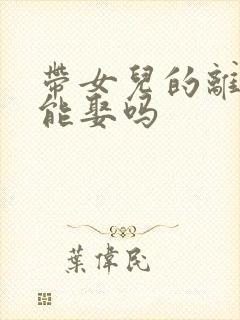 带女儿的离婚女能娶吗