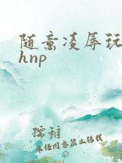 随意凌辱玩弄高hnp