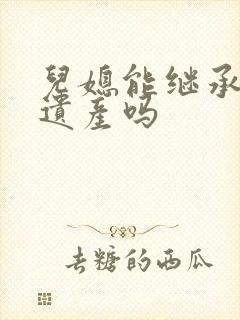 儿媳能继承公婆遗产吗