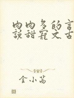 肉肉多的言情小说甜宠文古言完结