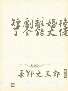 短剧离婚后我成了全能大佬免费观看