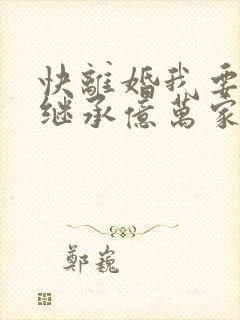 快离婚我要回家继承亿万家产短剧免费版