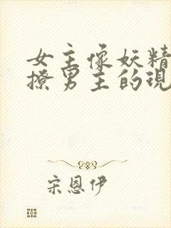 女主像妖精一样撩男主的现代小说