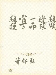 亲嘴一边亲一边摸下面视频