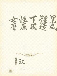 女性下体黑是什么原因造成的